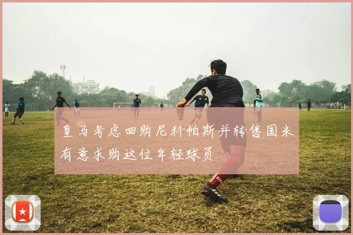 皇马考虑回购尼科帕斯并转售国米有意求购这位年轻球员