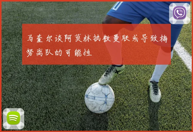 马奎尔谈阿莫林执教曼联或导致梅努离队的可能性