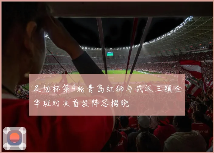 足协杯第4轮青岛红狮与武汉三镇全华班对决首发阵容揭晓
