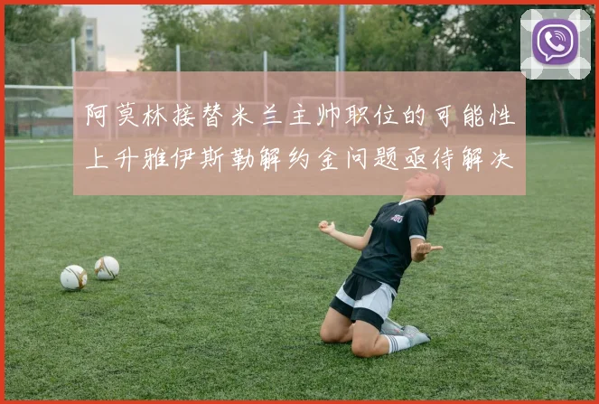 阿莫林接替米兰主帅职位的可能性上升雅伊斯勒解约金问题亟待解决
