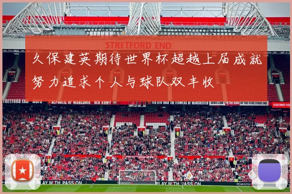 久保建英期待世界杯超越上届成就努力追求个人与球队双丰收