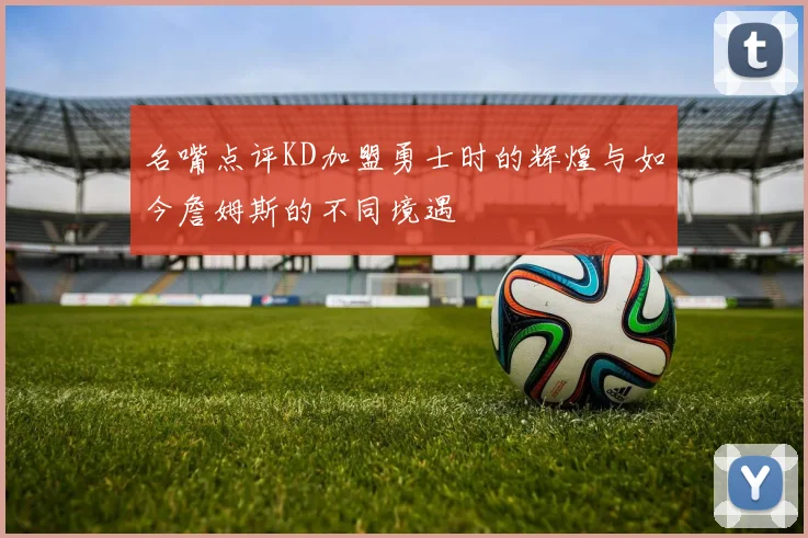 名嘴点评KD加盟勇士时的辉煌与如今詹姆斯的不同境遇