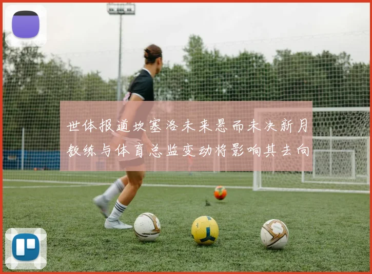 世体报道坎塞洛未来悬而未决新月教练与体育总监变动将影响其去向