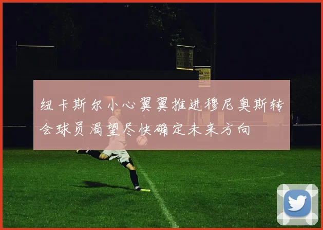 纽卡斯尔小心翼翼推进穆尼奥斯转会球员渴望尽快确定未来方向
