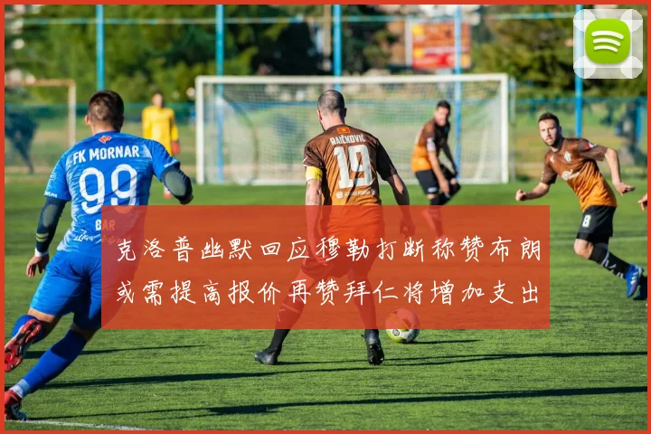 克洛普幽默回应穆勒打断称赞布朗或需提高报价再赞拜仁将增加支出