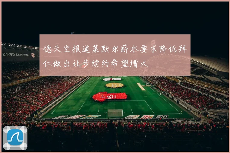 德天空报道莱默尔薪水要求降低拜仁做出让步续约希望增大