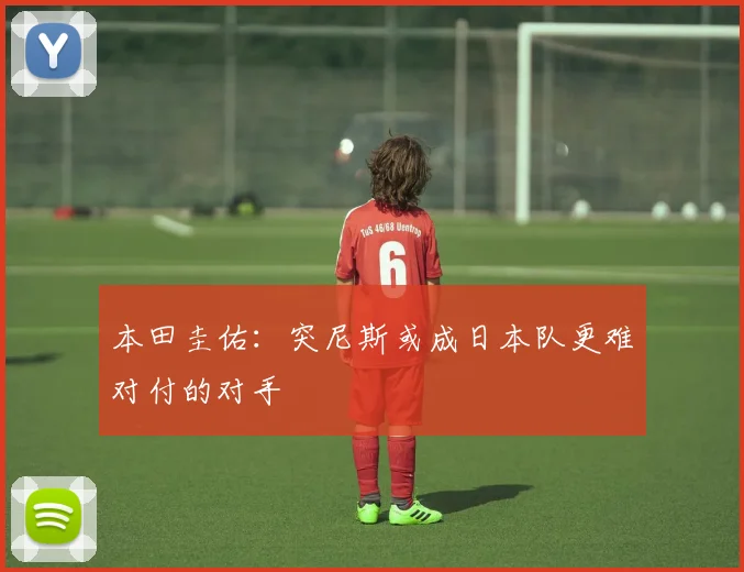 本田圭佑：突尼斯或成日本队更难对付的对手