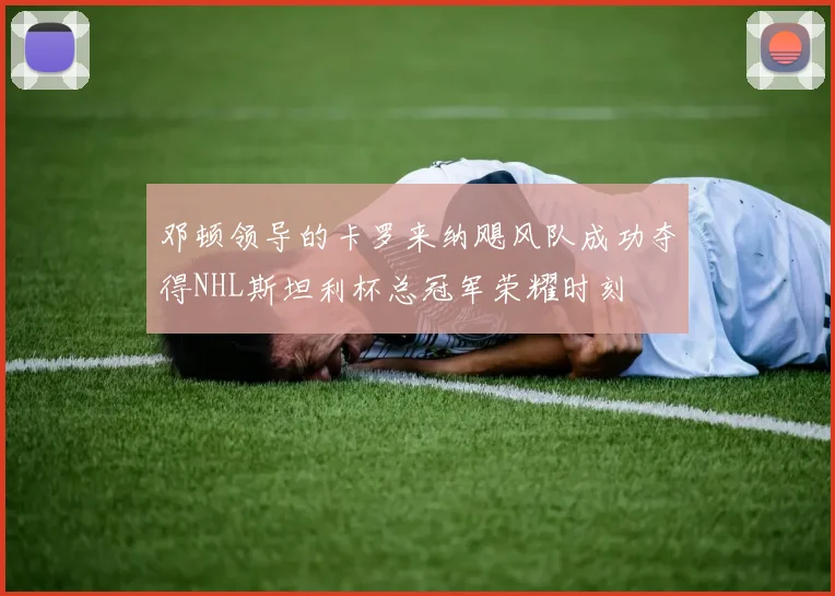 邓顿领导的卡罗来纳飓风队成功夺得NHL斯坦利杯总冠军荣耀时刻