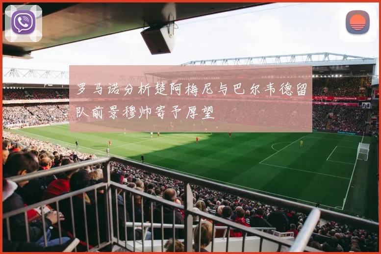 罗马诺分析楚阿梅尼与巴尔韦德留队前景穆帅寄予厚望