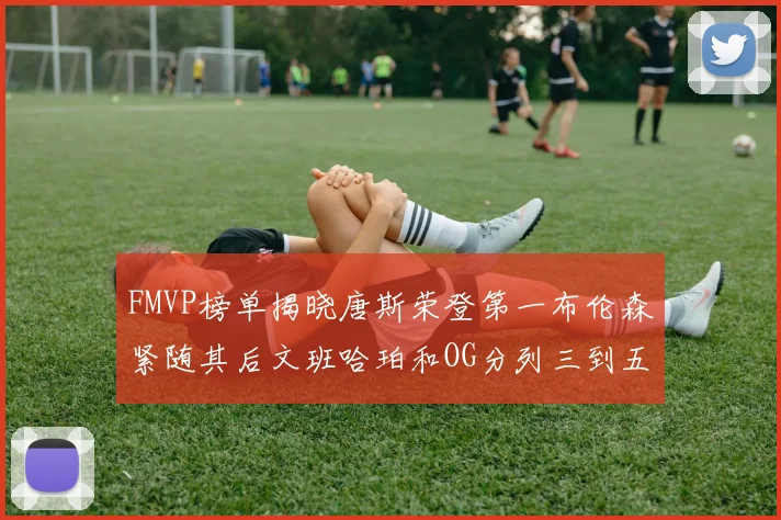 FMVP榜单揭晓唐斯荣登第一布伦森紧随其后文班哈珀和OG分列三到五位