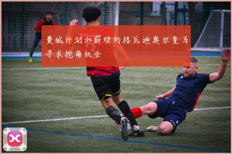 曼城计划加薪续约格瓦迪奥尔皇马寻求挖角机会