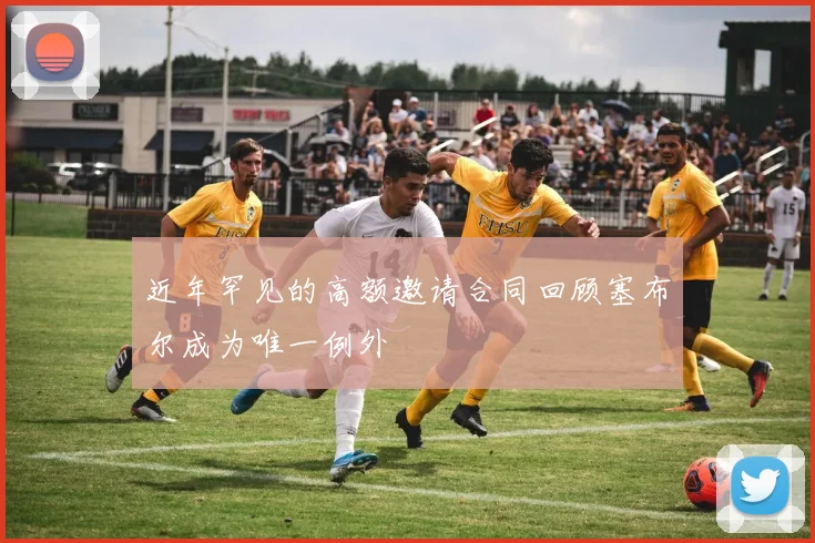 近年罕见的高额邀请合同回顾塞布尔成为唯一例外