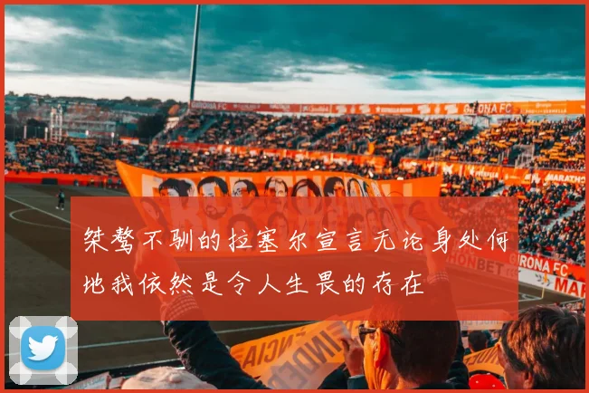桀骜不驯的拉塞尔宣言无论身处何地我依然是令人生畏的存在