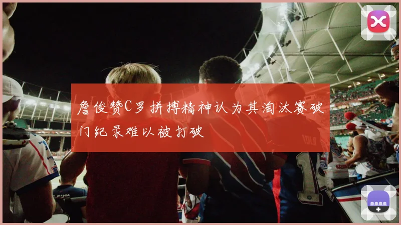 詹俊赞C罗拼搏精神认为其淘汰赛破门纪录难以被打破