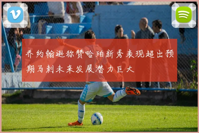 乔约翰逊称赞哈珀新秀表现超出预期马刺未来发展潜力巨大