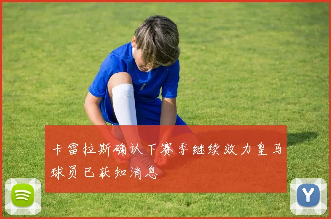 卡雷拉斯确认下赛季继续效力皇马球员已获知消息