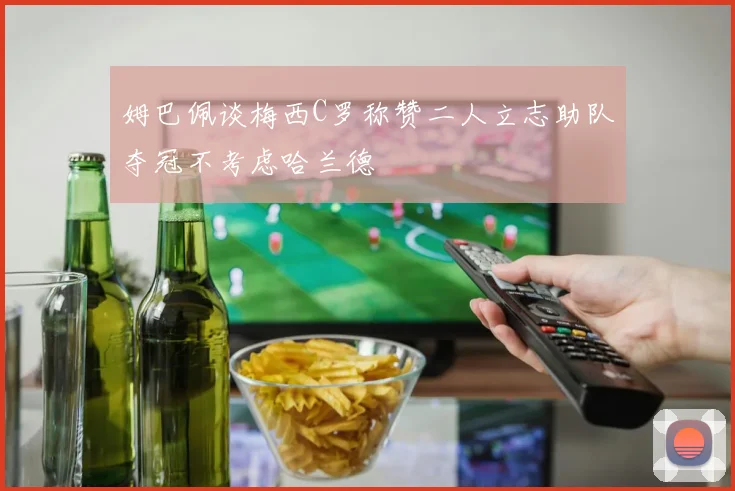 姆巴佩谈梅西C罗称赞二人立志助队夺冠不考虑哈兰德