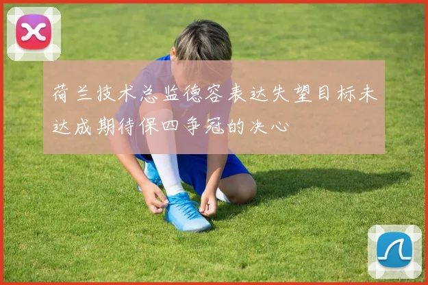 荷兰技术总监德容表达失望目标未达成期待保四争冠的决心