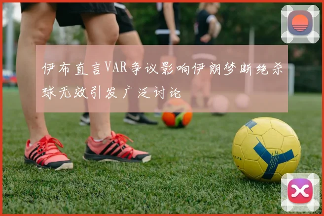 伊布直言VAR争议影响伊朗梦断绝杀球无效引发广泛讨论