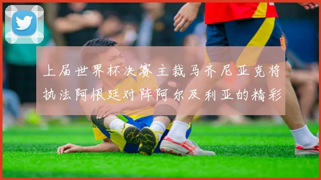 上届世界杯决赛主裁马齐尼亚克将执法阿根廷对阵阿尔及利亚的精彩对决
