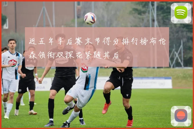 近五年季后赛末节得分排行榜布伦森领衔双探花紧随其后