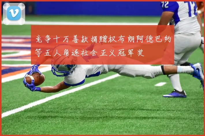 竞争十万善款捐赠权布朗阿德巴约等五人角逐社会正义冠军奖
