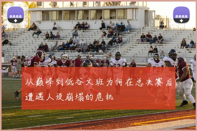 从巅峰到低谷文班为何在总决赛后遭遇人设崩塌的危机