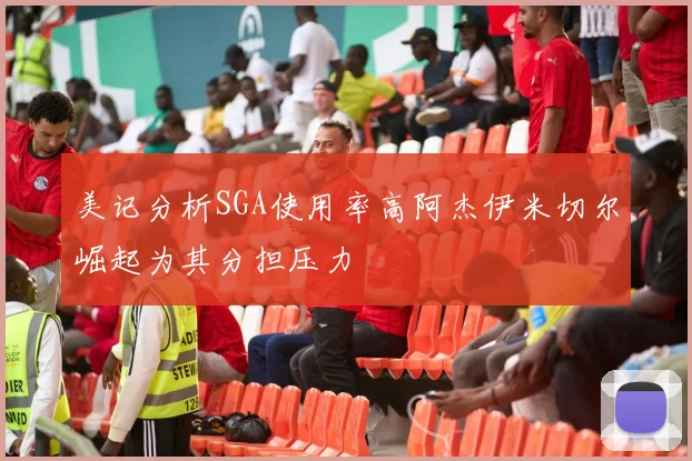 美记分析SGA使用率高阿杰伊米切尔崛起为其分担压力