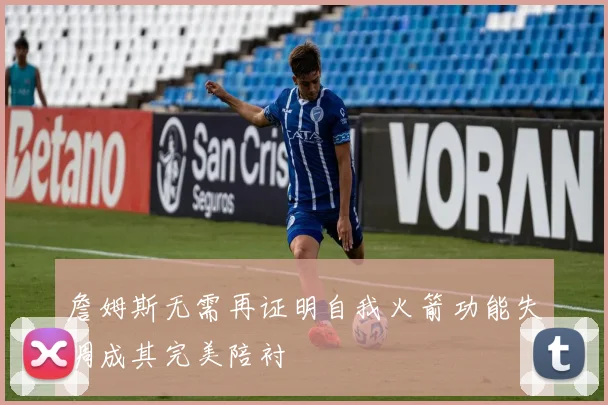詹姆斯无需再证明自我火箭功能失调成其完美陪衬