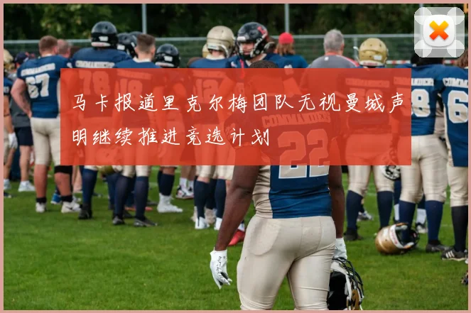 马卡报道里克尔梅团队无视曼城声明继续推进竞选计划