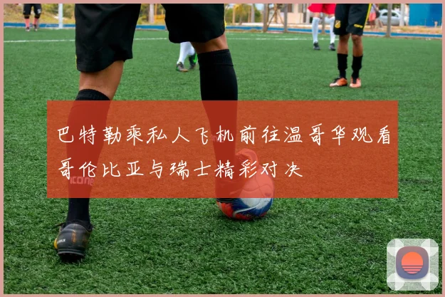 巴特勒乘私人飞机前往温哥华观看哥伦比亚与瑞士精彩对决