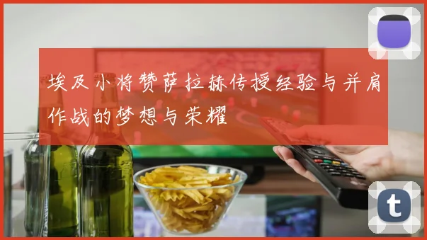 埃及小将赞萨拉赫传授经验与并肩作战的梦想与荣耀
