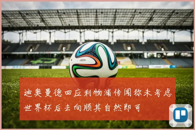 迪奥曼德回应利物浦传闻称未考虑世界杯后去向顺其自然即可