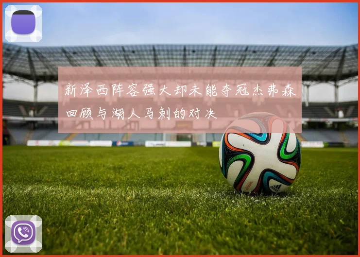 新泽西阵容强大却未能夺冠杰弗森回顾与湖人马刺的对决