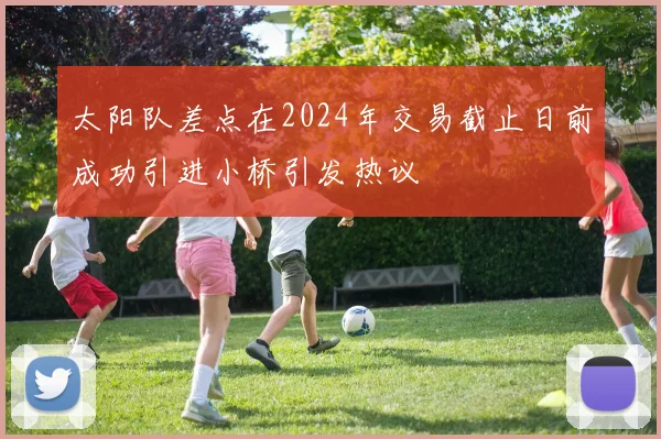 太阳队差点在2024年交易截止日前成功引进小桥引发热议